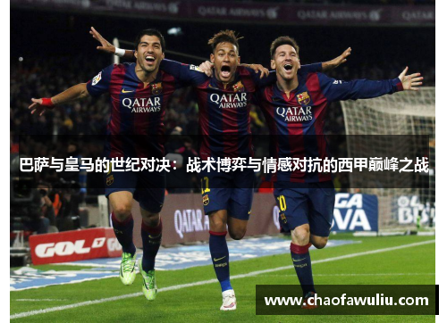 巴萨与皇马的世纪对决：战术博弈与情感对抗的西甲巅峰之战