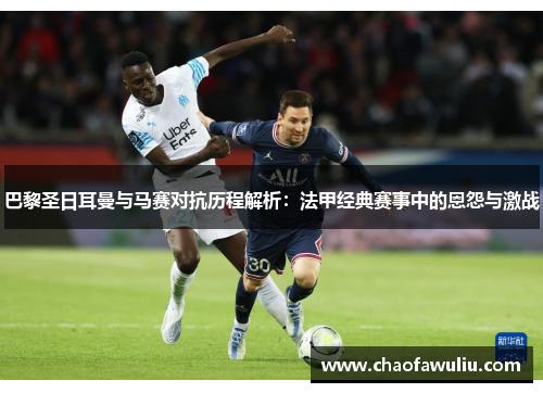 巴黎圣日耳曼与马赛对抗历程解析：法甲经典赛事中的恩怨与激战