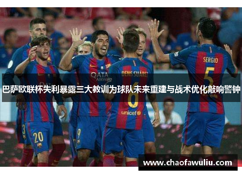 巴萨欧联杯失利暴露三大教训为球队未来重建与战术优化敲响警钟 巴萨欧联杯失利暴露三大教训为球队未来重建与战术优化敲响警钟