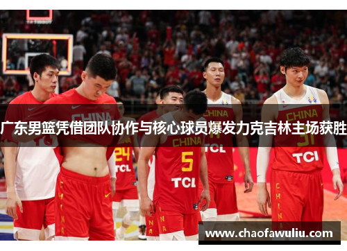 广东男篮凭借团队协作与核心球员爆发力克吉林主场获胜
